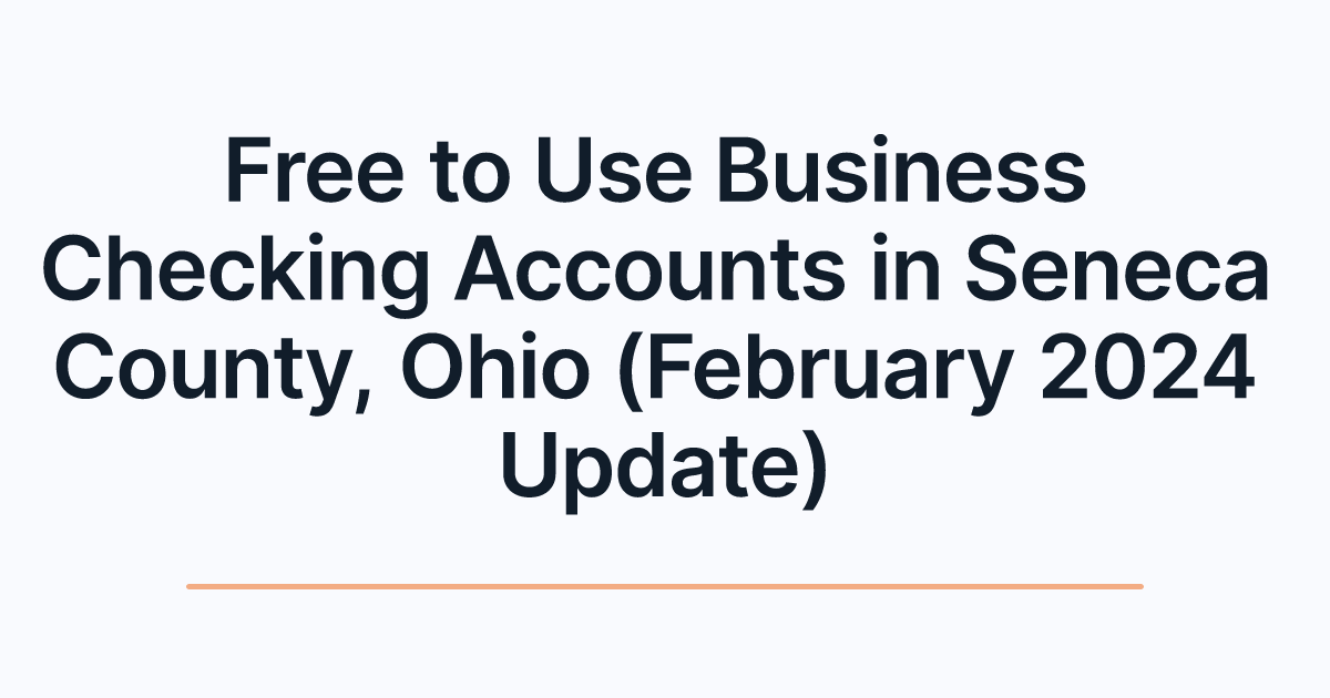 Free to Use Business Checking Accounts in Seneca County, Ohio (February 2024 Update)